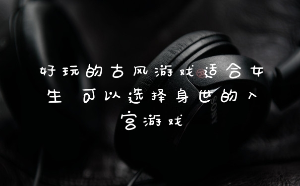 好玩的古风游戏适合女生 可以选择身世的入宫游戏