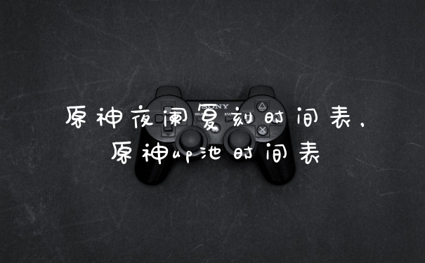 原神夜阑复刻时间表，原神up池时间表