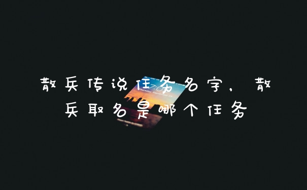 散兵传说任务名字，散兵取名是哪个任务