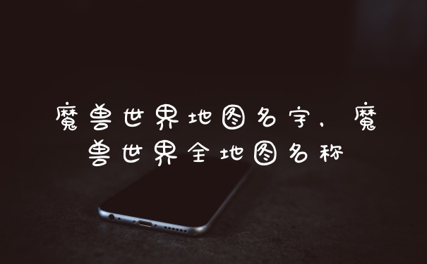 魔兽世界地图名字，魔兽世界全地图名称