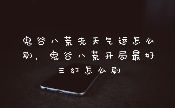 鬼谷八荒先天气运怎么刷，鬼谷八荒开局最好三红怎么刷