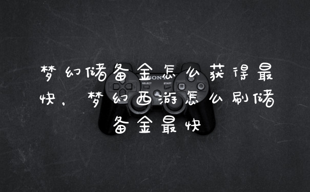 梦幻储备金怎么获得最快,梦幻西游怎么刷储备金最快