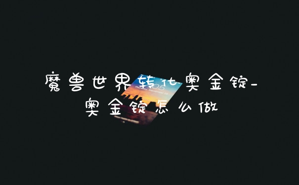 魔兽世界转化奥金锭_奥金锭怎么做