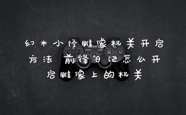 幻木小径雕像机关开启方法 前锋日记怎么开启雕像上的机关