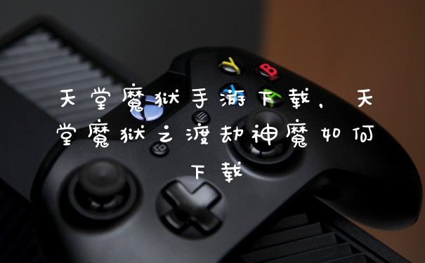 天堂魔狱手游下载，天堂魔狱之渡劫神魔如何下载