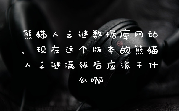熊猫人之谜数据库网站，现在这个版本的熊猫人之谜满级后应该干什么啊