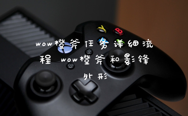 wow橙斧任务详细流程 wow橙斧和影锋外形