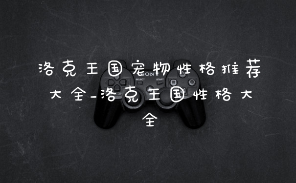 洛克王国宠物性格推荐大全_洛克王国性格大全