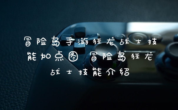 冒险岛手游狂龙战士技能加点图 冒险岛狂龙战士技能介绍