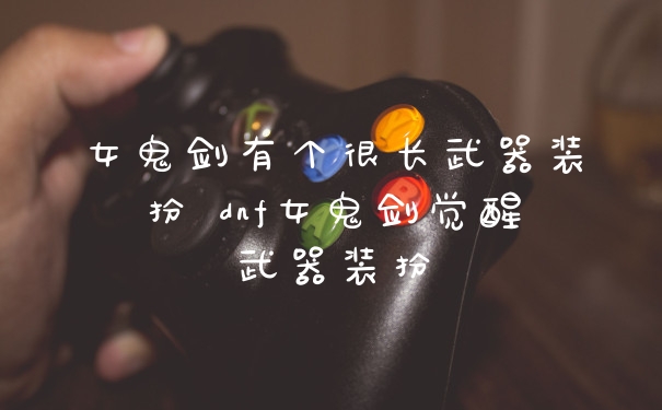 女鬼剑有个很长武器装扮 dnf女鬼剑觉醒武器装扮