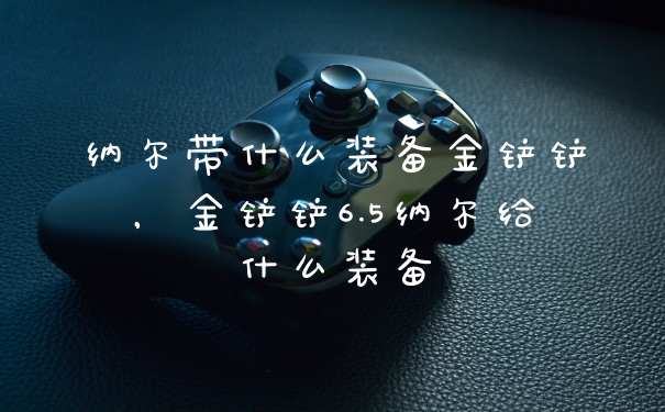 纳尔带什么装备金铲铲，金铲铲6.5纳尔给什么装备