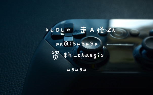 《LOL》走A怪ZhanQiSuSuSu资料_zhanqisususu