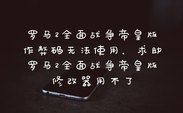 罗马2全面战争帝皇版作弊码无法使用，求助罗马2全面战争帝皇版修改器用不了