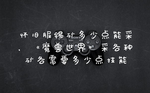 怀旧服锡矿多少点能采，《魔兽世界》采各种矿各需要多少点技能