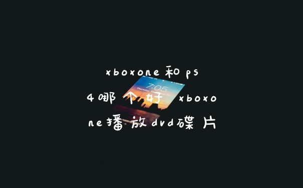 xboxone和ps4哪个好 xboxone播放dvd碟片