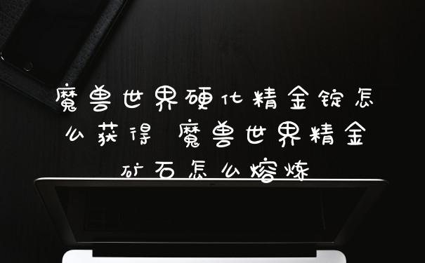 魔兽世界硬化精金锭怎么获得 魔兽世界精金矿石怎么熔炼