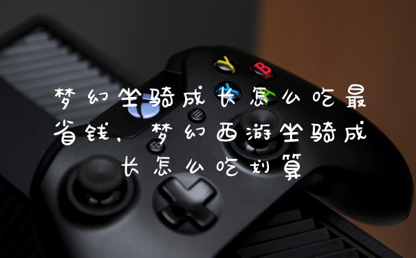 梦幻坐骑成长怎么吃最省钱，梦幻西游坐骑成长怎么吃划算