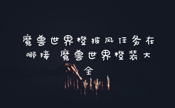 魔兽世界橙披风任务在哪接 魔兽世界橙装大全