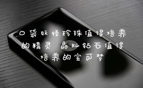 口袋妖怪珍珠值得培养的精灵 晶灿钻石值得培养的宝可梦