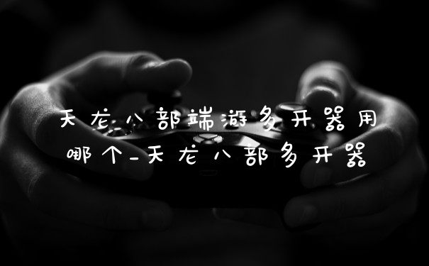 天龙八部端游多开器用哪个_天龙八部多开器