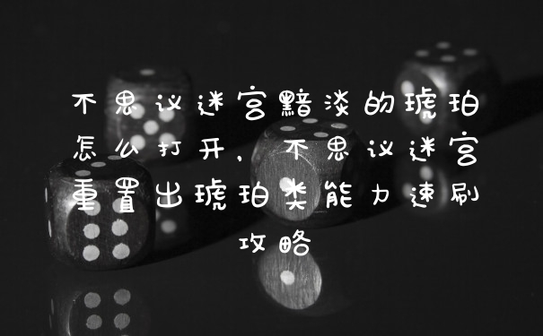 不思议迷宫黯淡的琥珀怎么打开，不思议迷宫重置出琥珀类能力速刷攻略