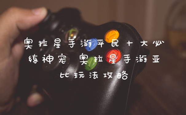 奥拉星手游平民十大必练神宠 奥拉星手游亚比玩法攻略