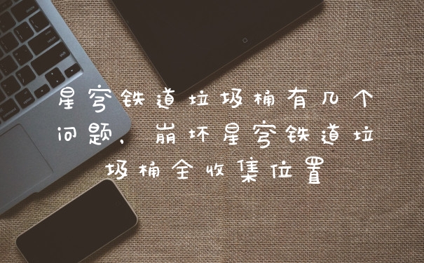 星穹铁道垃圾桶有几个问题，崩坏星穹铁道垃圾桶全收集位置