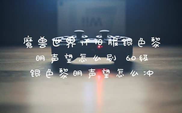 魔兽世界怀旧服银色黎明声望怎么刷 60级银色黎明声望怎么冲