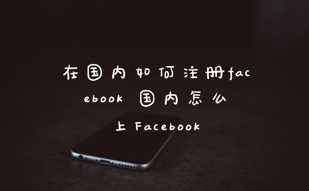 在国内如何注册facebook 国内怎么上Facebook