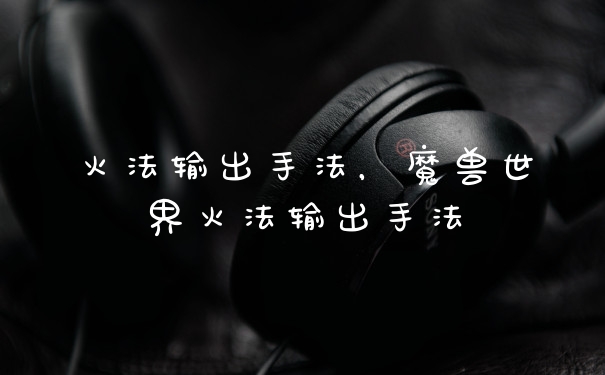 火法输出手法，魔兽世界火法输出手法