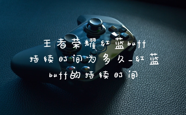 王者荣耀红蓝buff持续时间为多久_红蓝buff的持续时间