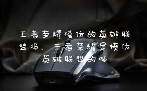 王者荣耀模仿的英雄联盟吗，王者荣耀是模仿英雄联盟的吗