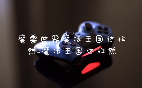 魔兽世界魔法王国达拉然_魔法王国达拉然
