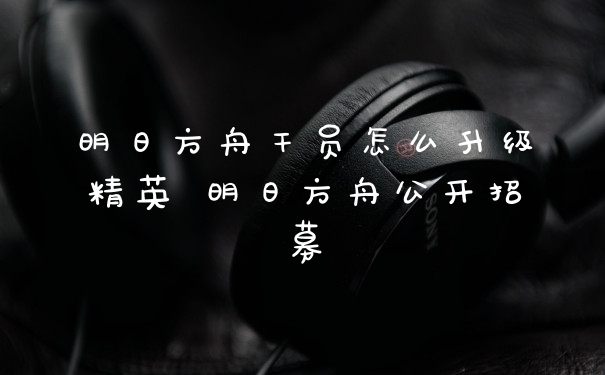 明日方舟干员怎么升级精英 明日方舟公开招募