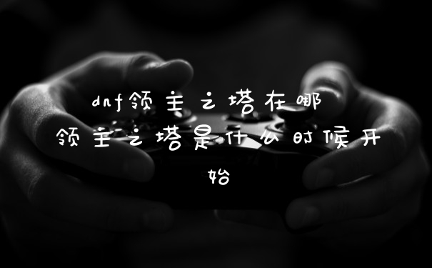dnf领主之塔在哪 领主之塔是什么时候开始