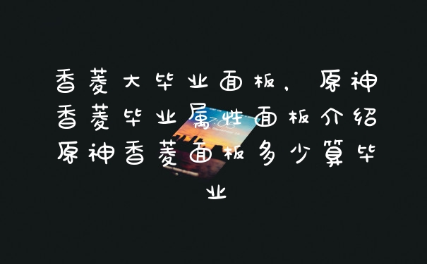 香菱大毕业面板，原神香菱毕业属性面板介绍原神香菱面板多少算毕业