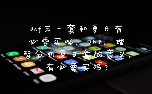 dnf五一套和夏日有必要买吗，DNF：理智分析夏日套的意义，有必要买吗？