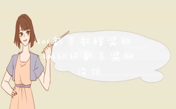 lol新手教程奖励 lol30级新手奖励没领