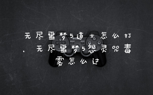 无尽噩梦5道士怎么打，无尽噩梦5怨灵咒毒雾怎么过