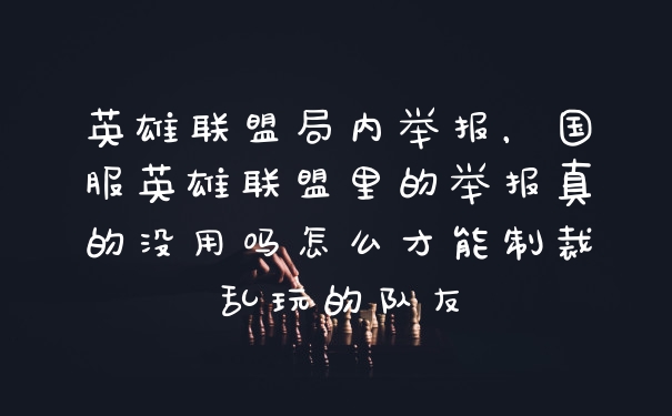 英雄联盟局内举报,国服英雄联盟里的举报真的没用吗怎么才能制裁乱玩的队友
