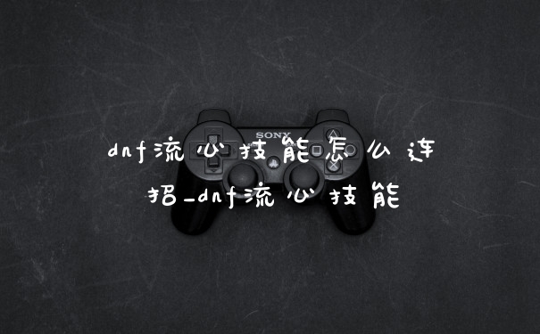 dnf流心技能怎么连招_dnf流心技能