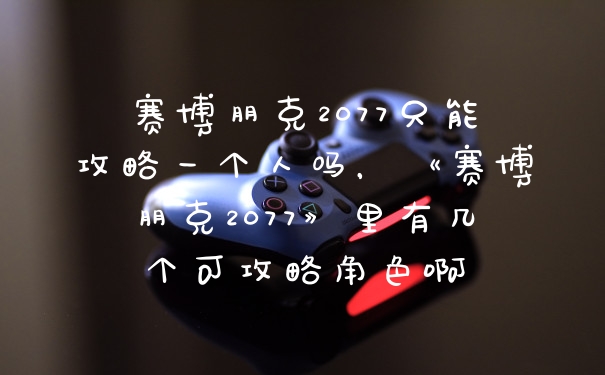 赛博朋克2077只能攻略一个人吗，《赛博朋克2077》里有几个可攻略角色啊