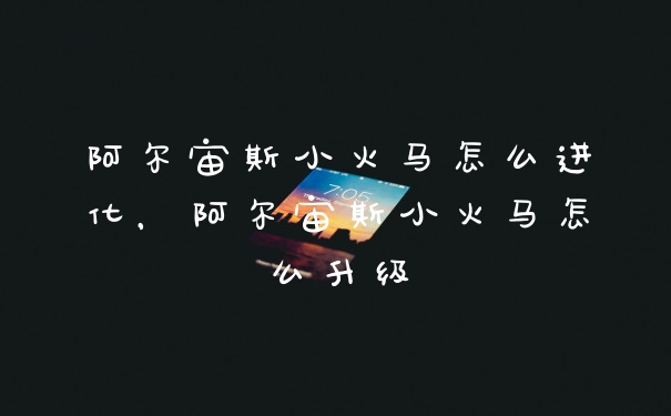 阿尔宙斯小火马怎么进化,阿尔宙斯小火马怎么升级