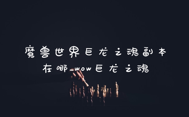 魔兽世界巨龙之魂副本在哪_wow巨龙之魂