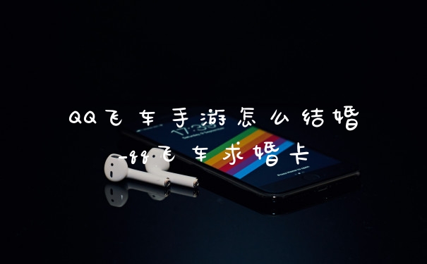 QQ飞车手游怎么结婚_qq飞车求婚卡