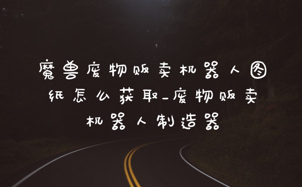 魔兽废物贩卖机器人图纸怎么获取_废物贩卖机器人制造器
