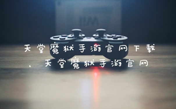 天堂魔狱手游官网下载，天堂魔狱手游官网