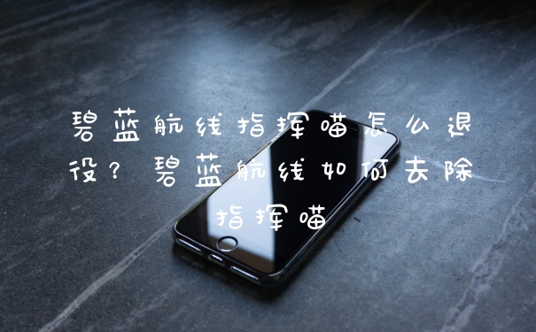 碧蓝航线指挥喵怎么退役？碧蓝航线如何去除指挥喵