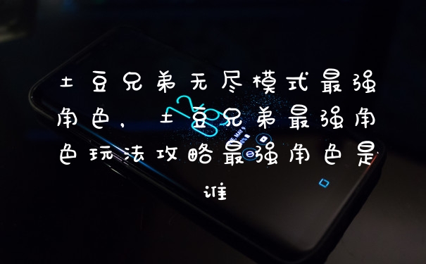 土豆兄弟无尽模式最强角色，土豆兄弟最强角色玩法攻略最强角色是谁