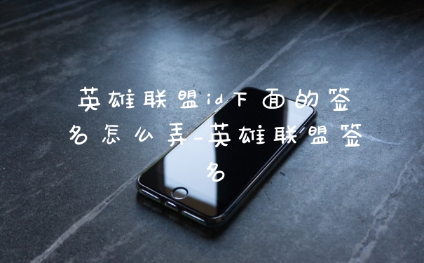 英雄联盟id下面的签名怎么弄_英雄联盟签名